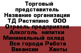 Торговый представитель › Название организации ­ ТД Растяпино, ООО › Отрасль предприятия ­ Алкоголь, напитки › Минимальный оклад ­ 1 - Все города Работа » Вакансии   . Ханты-Мансийский,Нижневартовск г.